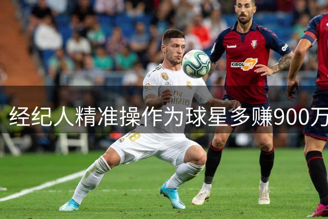 经纪人精准操作为球星多赚900万
